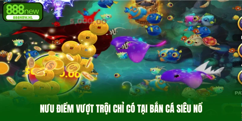 Ưu điểm vượt trội chỉ có tại bắn cá siêu nổ
