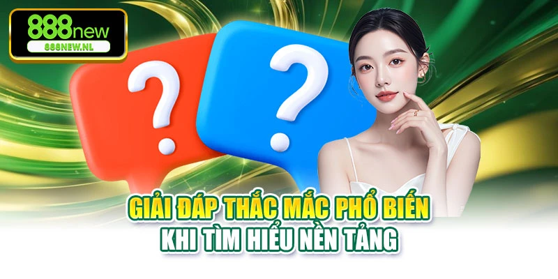 Giải đáp thắc mắc phổ biến khi tìm hiểu nền tảng
